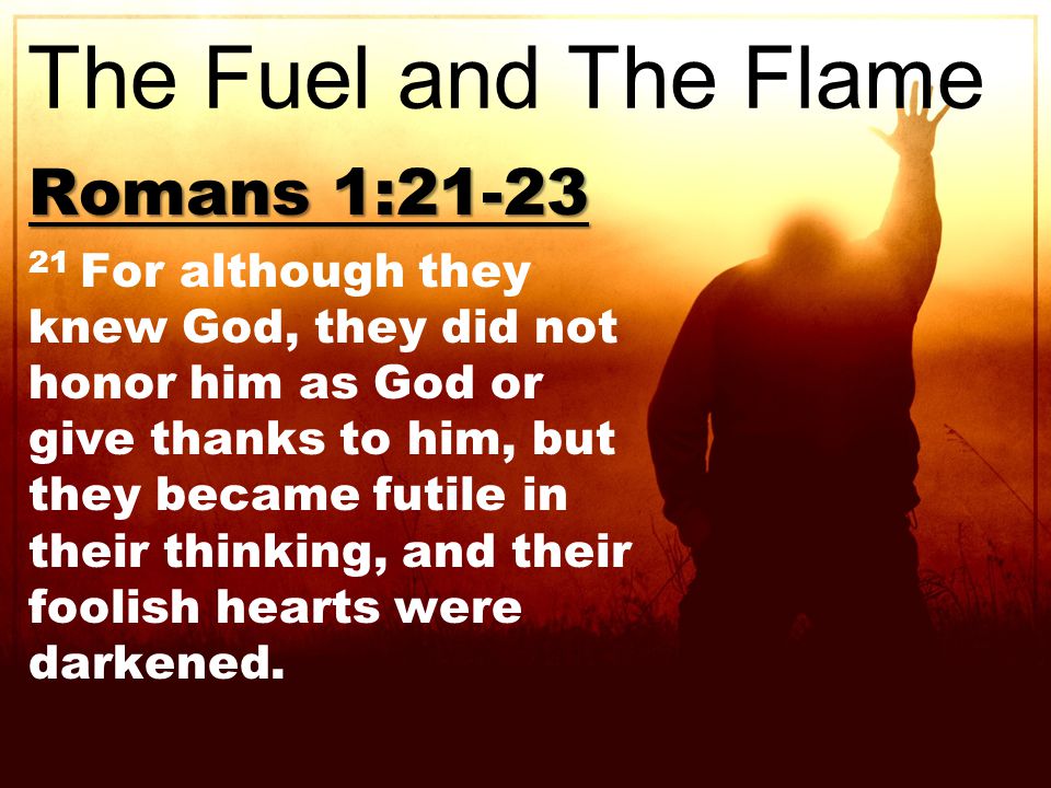 Romans 1: For although they knew God, they did not honor him as God or give thanks to him, but they became futile in their thinking, and their foolish hearts were darkened.