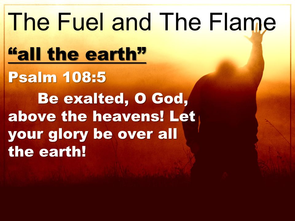 all the earth Psalm 108:5 Be exalted, O God, above the heavens.