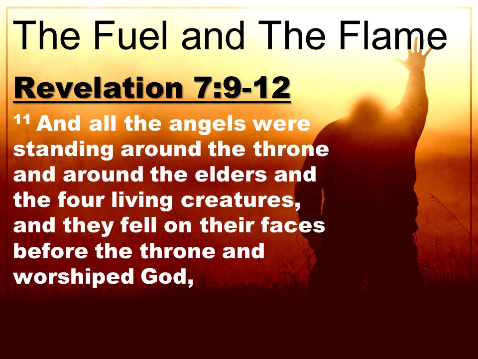 Revelation 7: And all the angels were standing around the throne and around the elders and the four living creatures, and they fell on their faces before the throne and worshiped God, The Fuel and The Flame