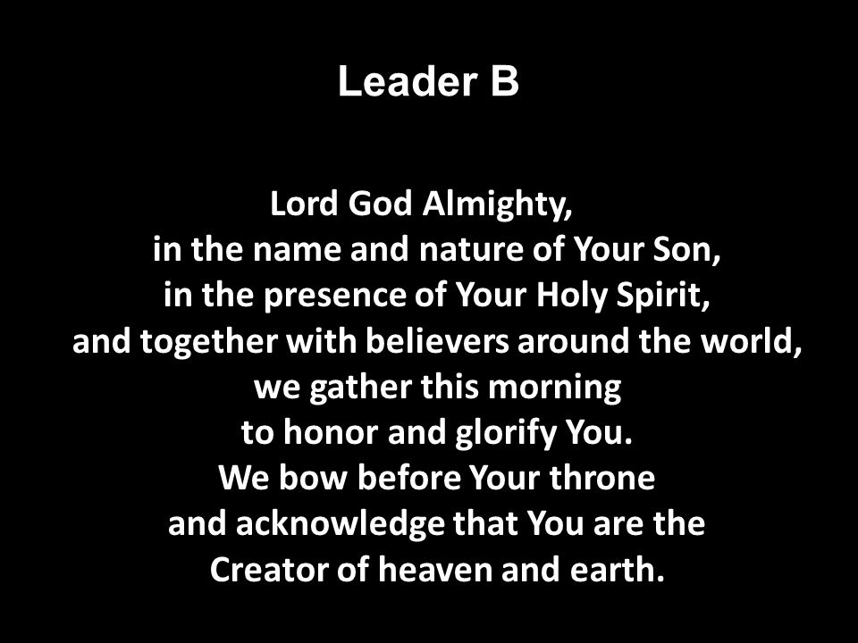 Leader B Lord God Almighty, in the name and nature of Your Son, in the presence of Your Holy Spirit, and together with believers around the world, we gather this morning to honor and glorify You.