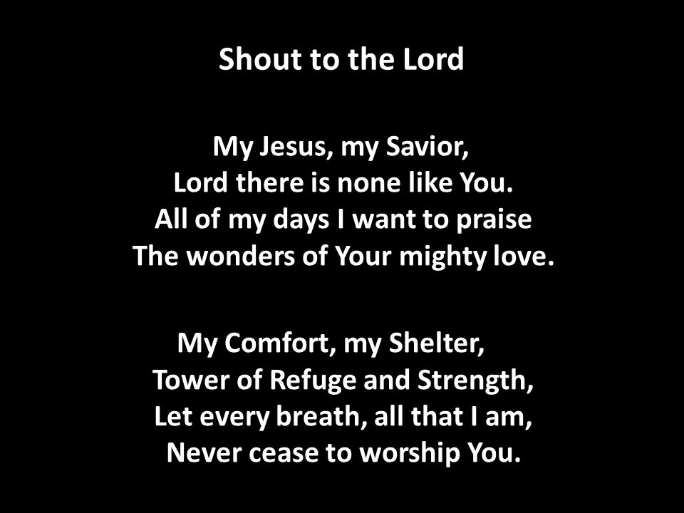 Shout to the Lord My Jesus, my Savior, Lord there is none like You.