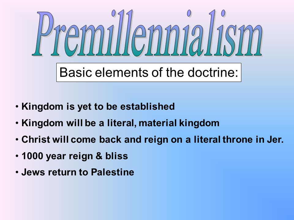 Basic elements of the doctrine: Kingdom is yet to be established Kingdom will be a literal, material kingdom Christ will come back and reign on a literal throne in Jer.