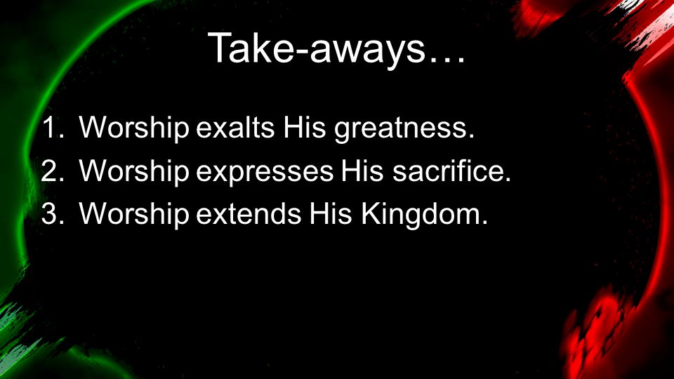 Take-aways… 1.Worship exalts His greatness. 2.Worship expresses His sacrifice.