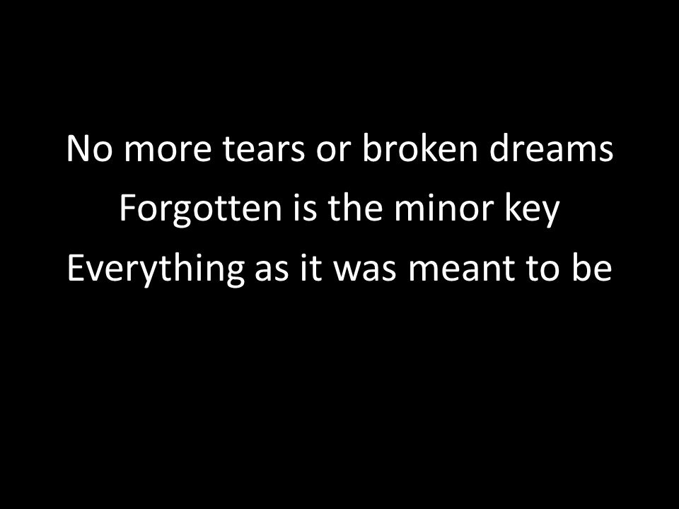 No more tears or broken dreams Forgotten is the minor key Everything as it was meant to be