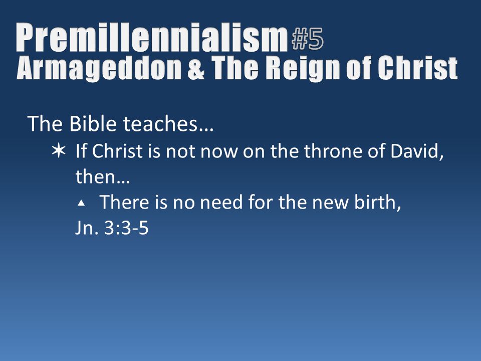 The Bible teaches… ✶ If Christ is not now on the throne of David, then… ▴ There is no need for the new birth, Jn.