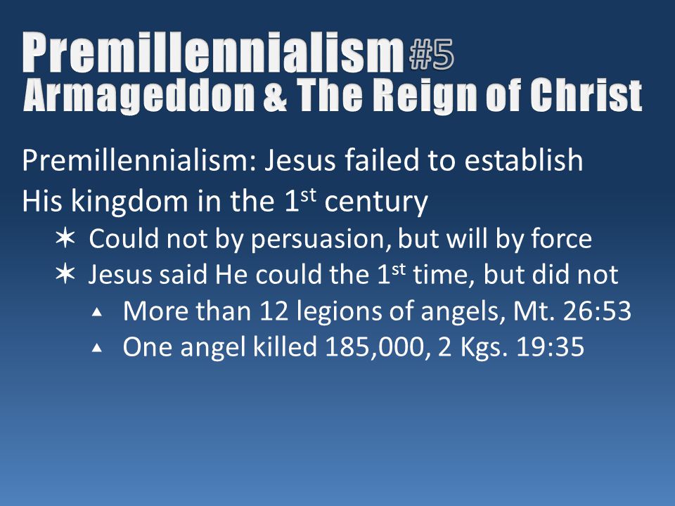 Premillennialism: Jesus failed to establish His kingdom in the 1 st century ✶ Could not by persuasion, but will by force ✶ Jesus said He could the 1 st time, but did not ▴ More than 12 legions of angels, Mt.
