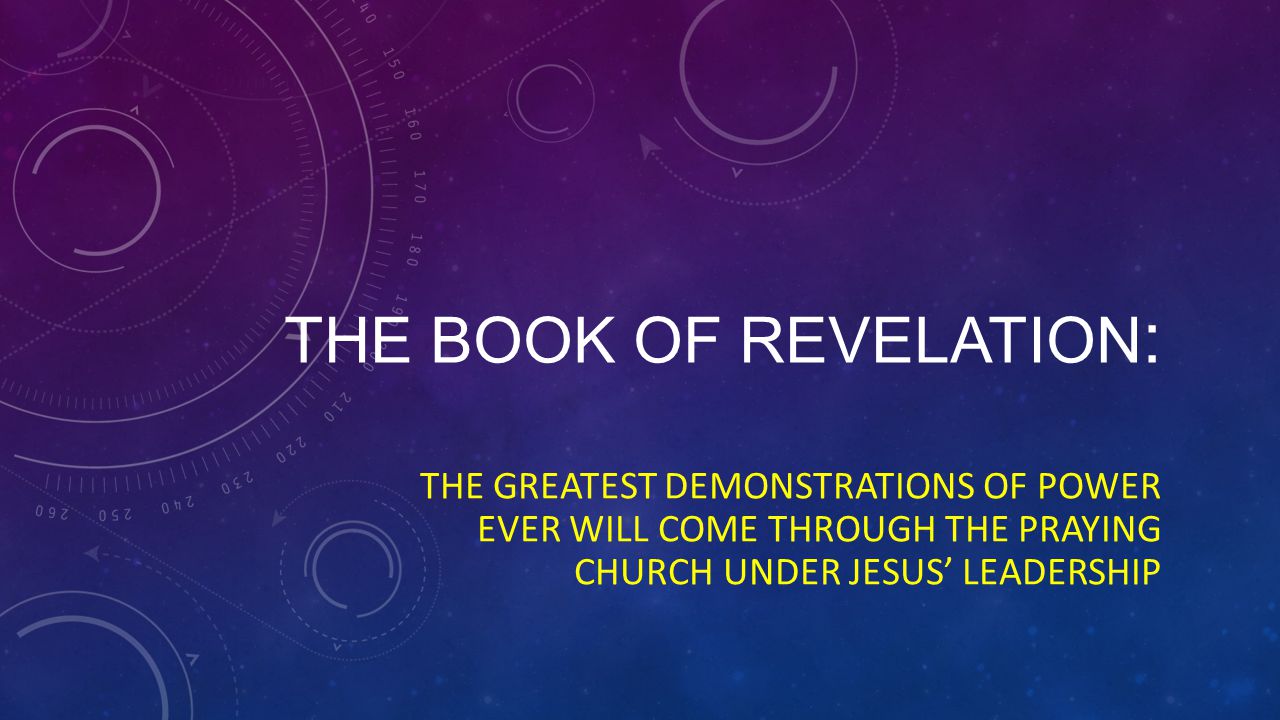 THE BOOK OF REVELATION : THE GREATEST DEMONSTRATIONS OF POWER EVER WILL COME THROUGH THE PRAYING CHURCH UNDER JESUS’ LEADERSHIP