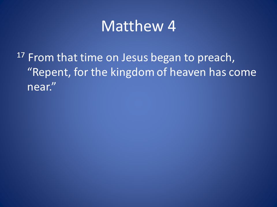 Matthew 4 17 From that time on Jesus began to preach, Repent, for the kingdom of heaven has come near.