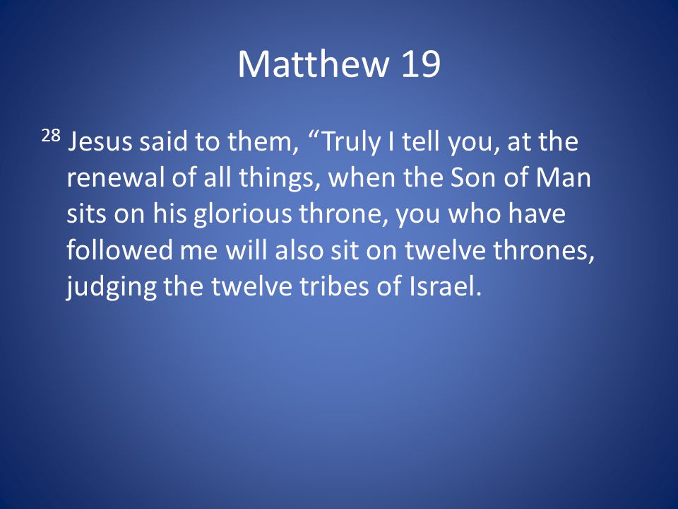 Matthew Jesus said to them, Truly I tell you, at the renewal of all things, when the Son of Man sits on his glorious throne, you who have followed me will also sit on twelve thrones, judging the twelve tribes of Israel.
