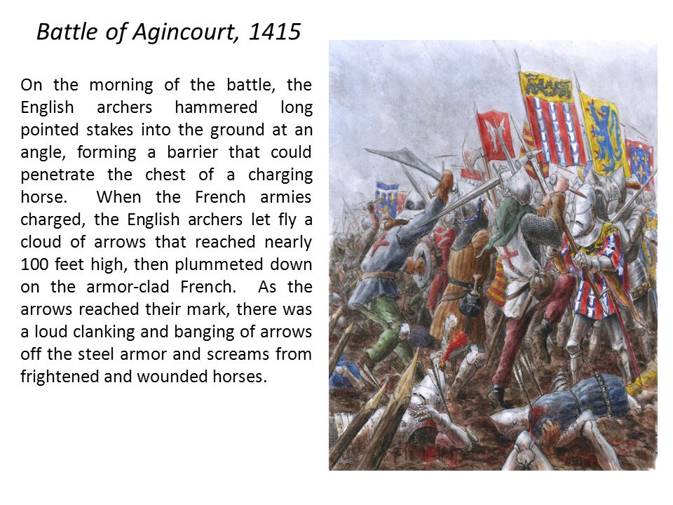 Battle of Agincourt, 1415 On the morning of the battle, the English archers hammered long pointed stakes into the ground at an angle, forming a barrier that could penetrate the chest of a charging horse.