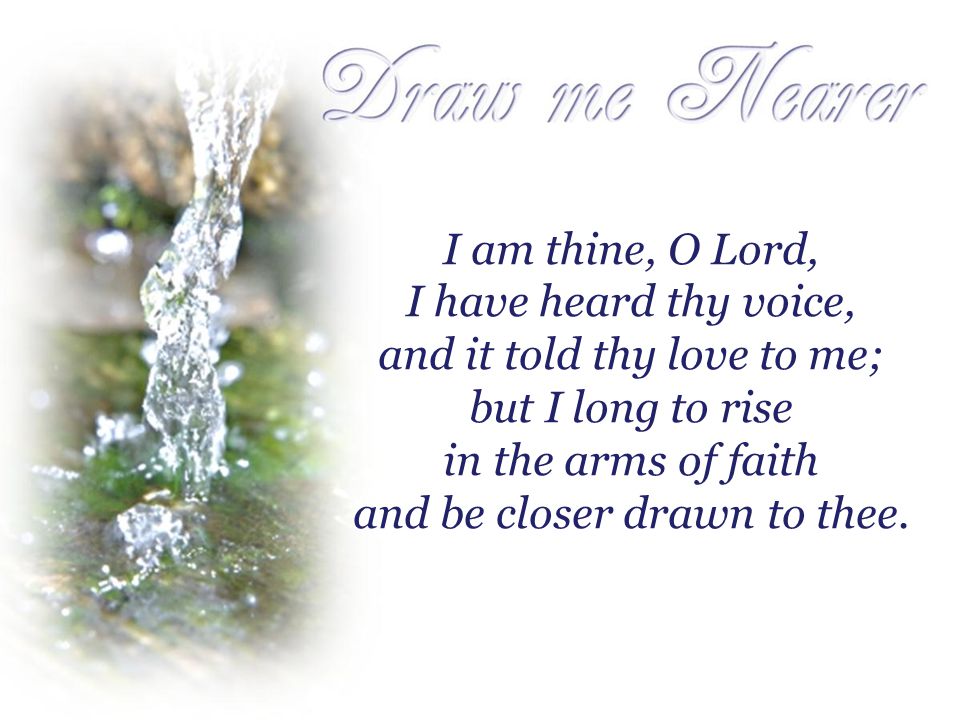 I am thine, O Lord, I have heard thy voice, and it told thy love to me; but I long to rise in the arms of faith and be closer drawn to thee.