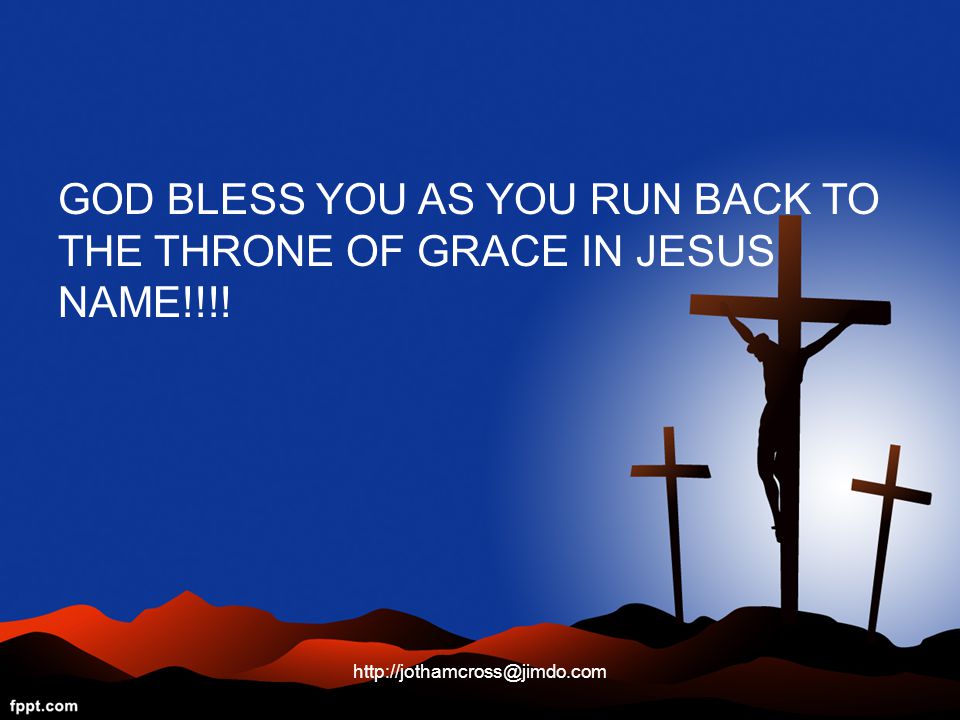 GOD BLESS YOU AS YOU RUN BACK TO THE THRONE OF GRACE IN JESUS NAME!!!!
