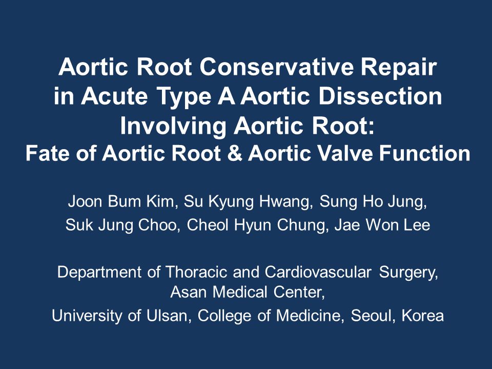 Aortic Root Conservative Repair in Acute Type A Aortic Dissection Involving Aortic Root: Fate of Aortic Root & Aortic Valve Function Joon Bum Kim, Su Kyung Hwang, Sung Ho Jung, Suk Jung Choo, Cheol Hyun Chung, Jae Won Lee Department of Thoracic and Cardiovascular Surgery, Asan Medical Center, University of Ulsan, College of Medicine, Seoul, Korea