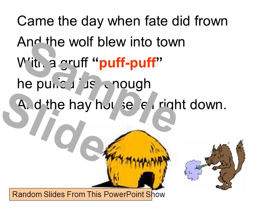 Came the day when fate did frown And the wolf blew into town With a gruff puff-puff he puffed just enough And the hay house fell right down.