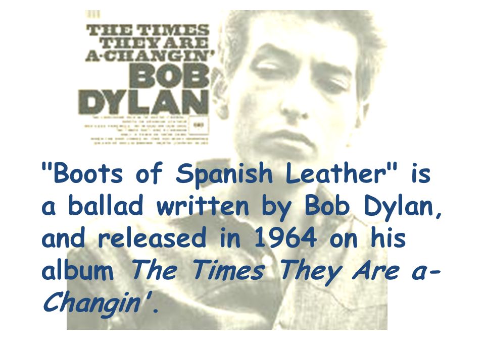 Boots of Spanish Leather is a ballad written by Bob Dylan, and released in 1964 on his album The Times They Are a- Changin .