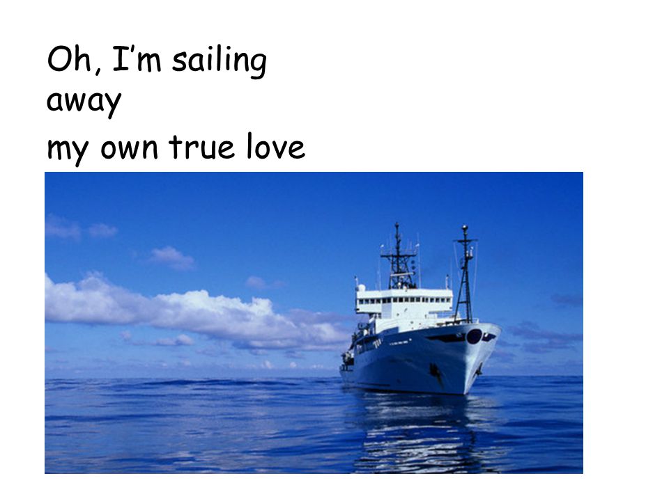 Oh, I’m sailing away my own true love