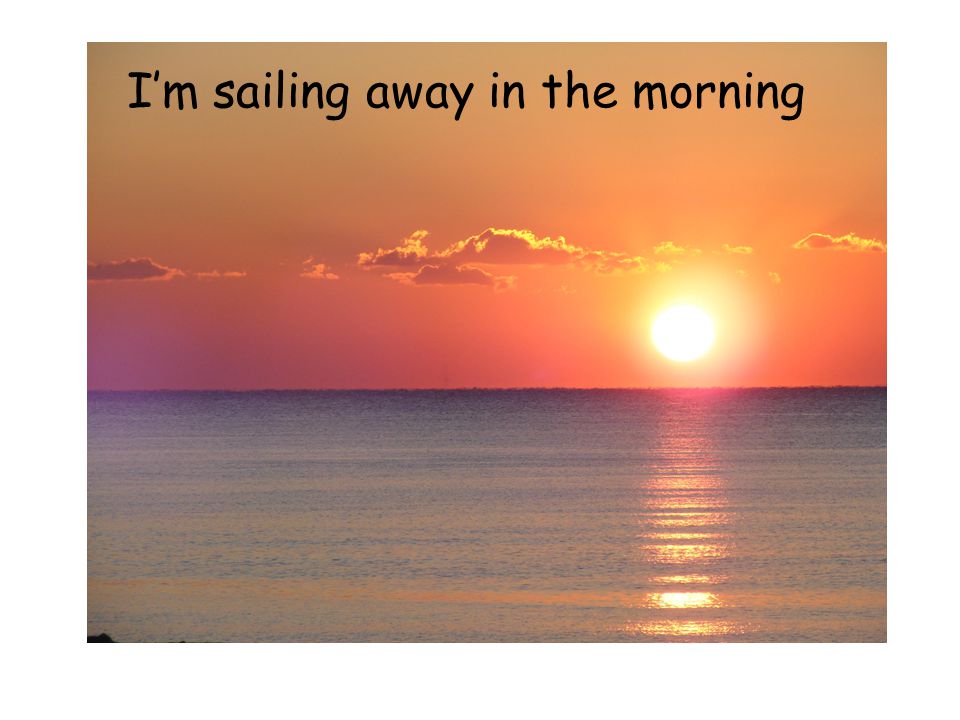 I’m sailing away in the morning