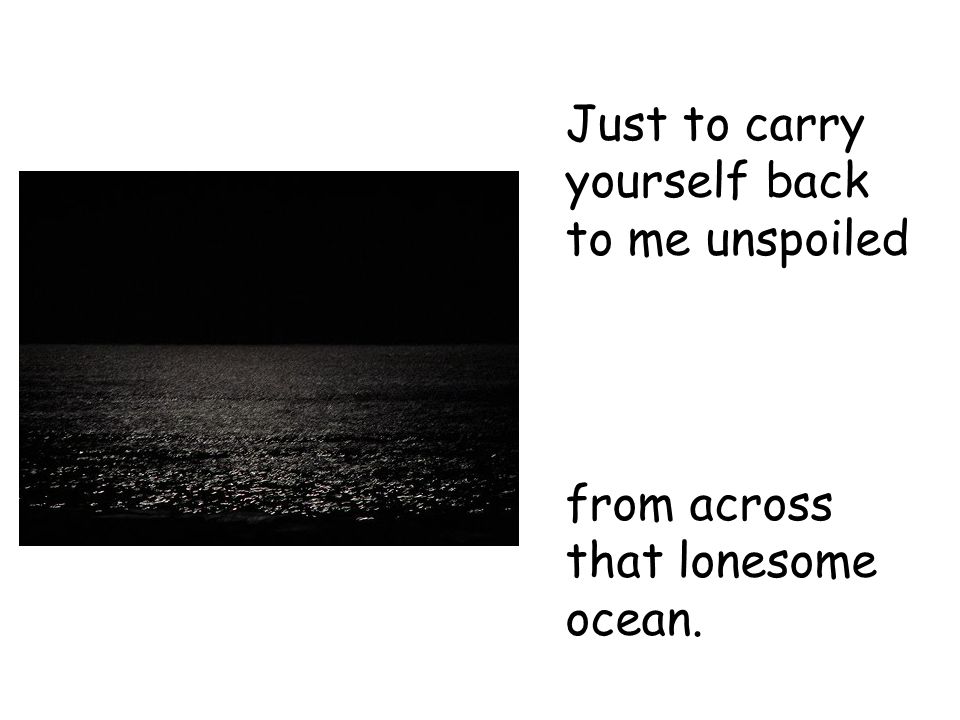 Just to carry yourself back to me unspoiled from across that lonesome ocean.