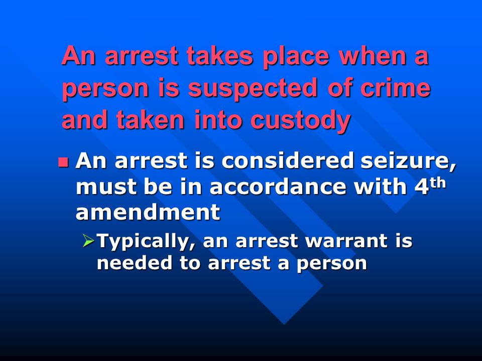 An arrest takes place when a person is suspected of crime and taken into custody An arrest is considered seizure, must be in accordance with 4 th amendment An arrest is considered seizure, must be in accordance with 4 th amendment  Typically, an arrest warrant is needed to arrest a person