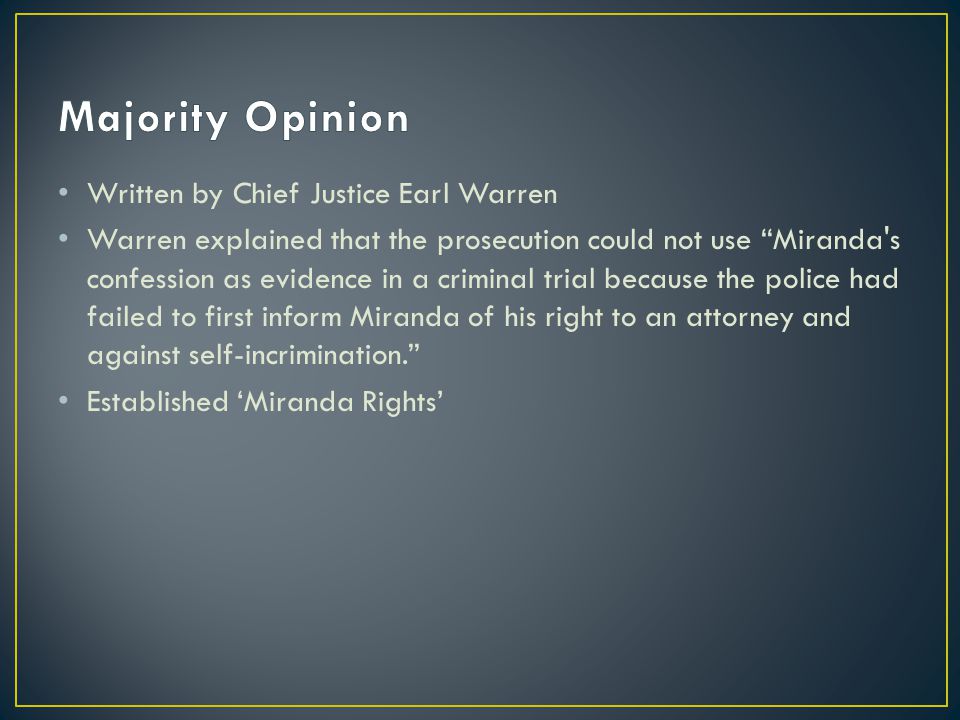 Written by Chief Justice Earl Warren Warren explained that the prosecution could not use Miranda s confession as evidence in a criminal trial because the police had failed to first inform Miranda of his right to an attorney and against self-incrimination. Established ‘Miranda Rights’