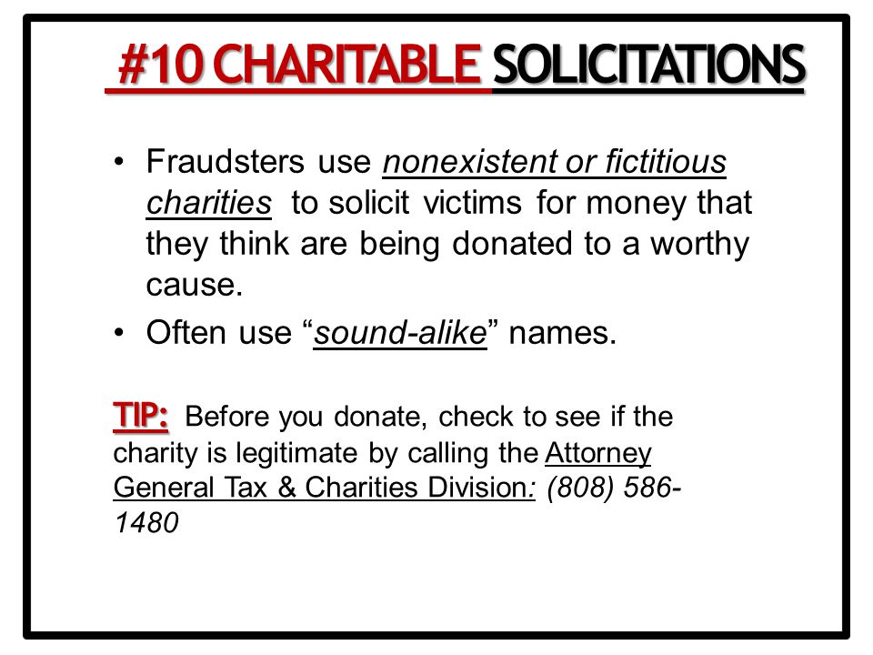 Fraudsters use nonexistent or fictitious charities to solicit victims for money that they think are being donated to a worthy cause.
