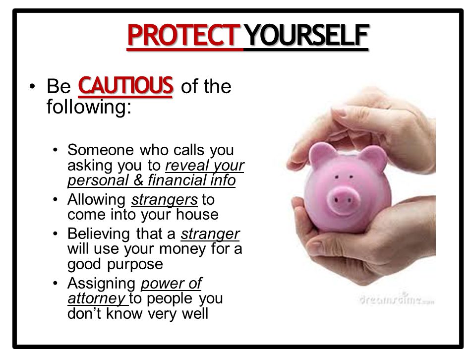CAUTIOUSBe CAUTIOUS of the following: Someone who calls you asking you to reveal your personal & financial info Allowing strangers to come into your house Believing that a stranger will use your money for a good purpose Assigning power of attorney to people you don’t know very well PROTECT YOURSELF