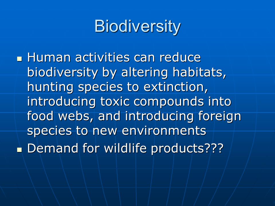 Biodiversity Human activities can reduce biodiversity by altering habitats, hunting species to extinction, introducing toxic compounds into food webs, and introducing foreign species to new environments Human activities can reduce biodiversity by altering habitats, hunting species to extinction, introducing toxic compounds into food webs, and introducing foreign species to new environments Demand for wildlife products .