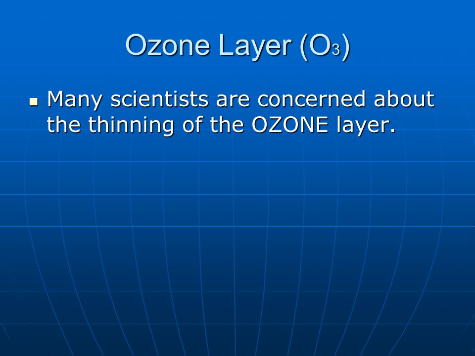 Ozone Layer (O 3 ) Many scientists are concerned about the thinning of the OZONE layer.