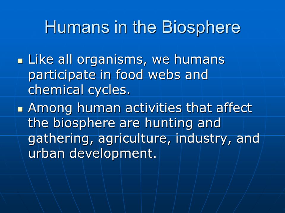 Humans in the Biosphere Like all organisms, we humans participate in food webs and chemical cycles.