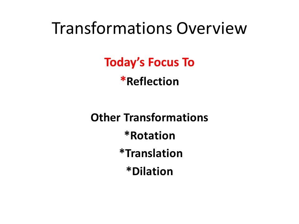 Transformations Overview Today’s Focus To * Reflection Other Transformations *Rotation *Translation *Dilation