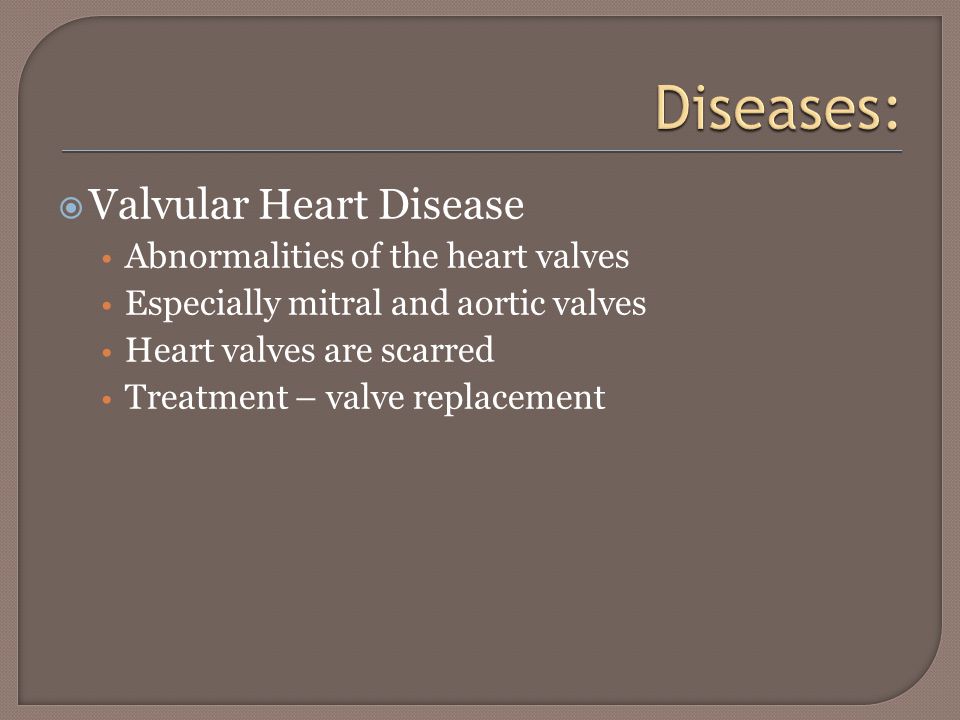  Valvular Heart Disease Abnormalities of the heart valves Especially mitral and aortic valves Heart valves are scarred Treatment – valve replacement