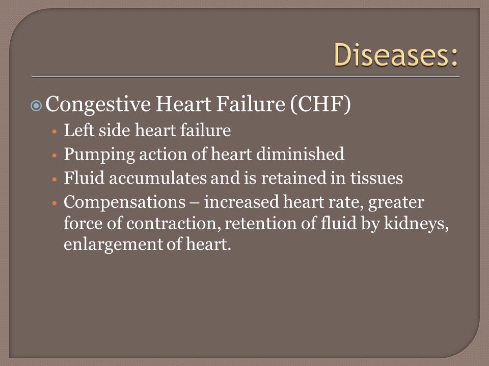 Congestive Heart Failure (CHF) Left side heart failure Pumping action of heart diminished Fluid accumulates and is retained in tissues Compensations – increased heart rate, greater force of contraction, retention of fluid by kidneys, enlargement of heart.