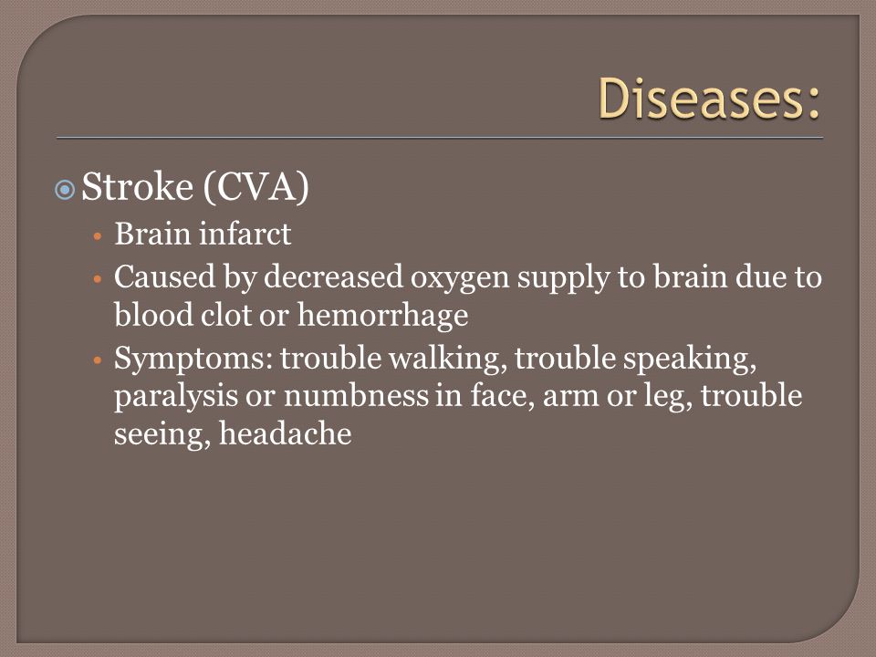  Stroke (CVA) Brain infarct Caused by decreased oxygen supply to brain due to blood clot or hemorrhage Symptoms: trouble walking, trouble speaking, paralysis or numbness in face, arm or leg, trouble seeing, headache
