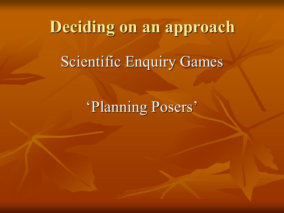 Deciding on an approach Scientific Enquiry Games ‘Planning Posers’