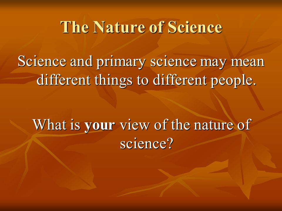 The Nature of Science Science and primary science may mean different things to different people.