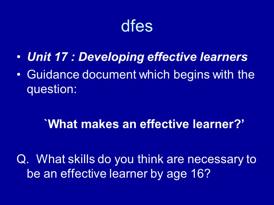 dfes Unit 17 : Developing effective learners Guidance document which begins with the question: `What makes an effective learner ’ Q.
