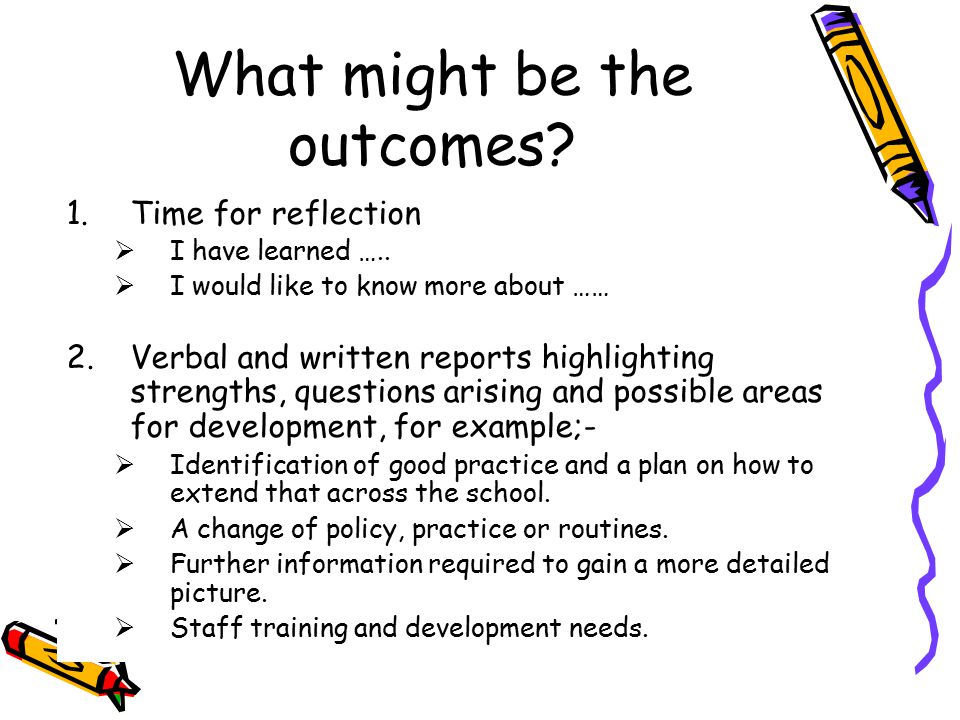 What might be the outcomes. 1.Time for reflection  I have learned …..