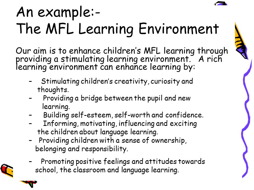 An example:- The MFL Learning Environment Our aim is to enhance children’s MFL learning through providing a stimulating learning environment.