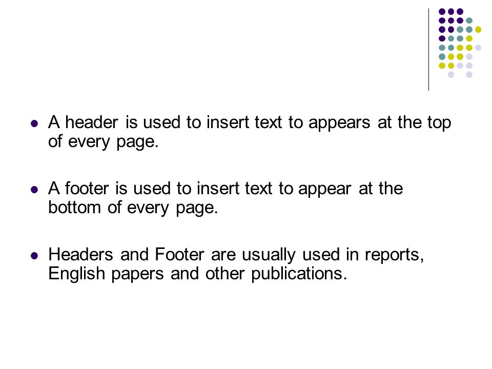 A header is used to insert text to appears at the top of every page.