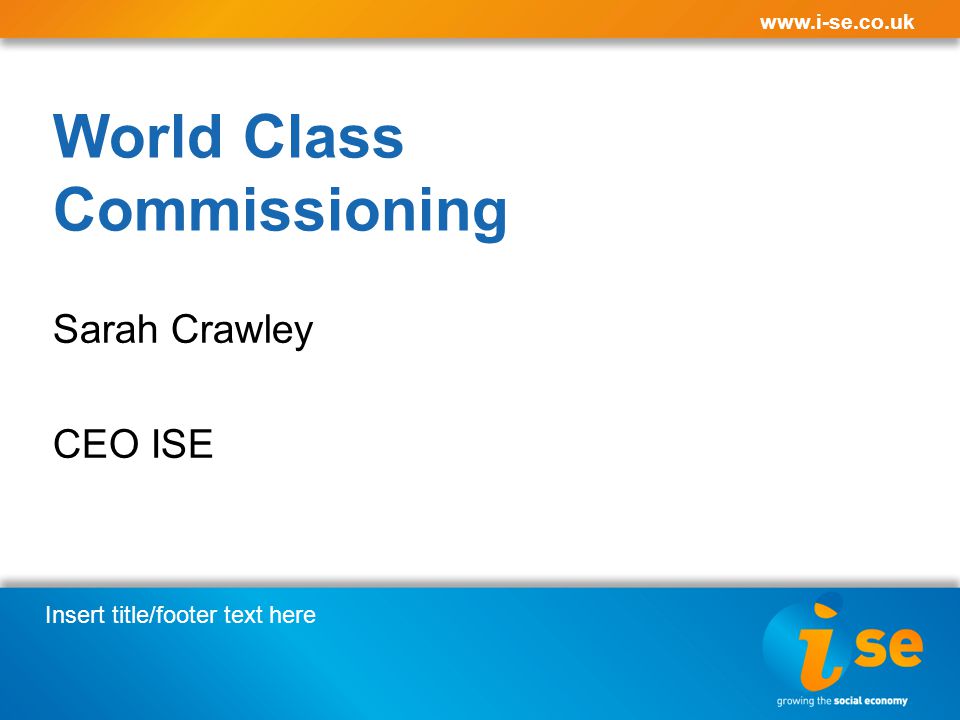 Insert title/footer text here   World Class Commissioning Sarah Crawley CEO ISE