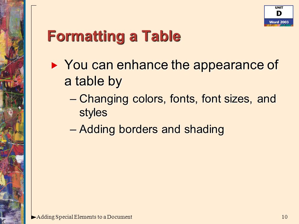 10Adding Special Elements to a Document Formatting a Table  You can enhance the appearance of a table by –Changing colors, fonts, font sizes, and styles –Adding borders and shading