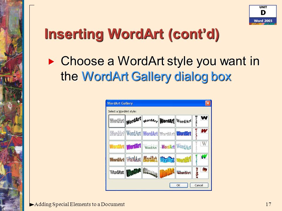 17Adding Special Elements to a Document Inserting WordArt (cont’d)  Choose a WordArt style you want in the WordArt Gallery dialog box