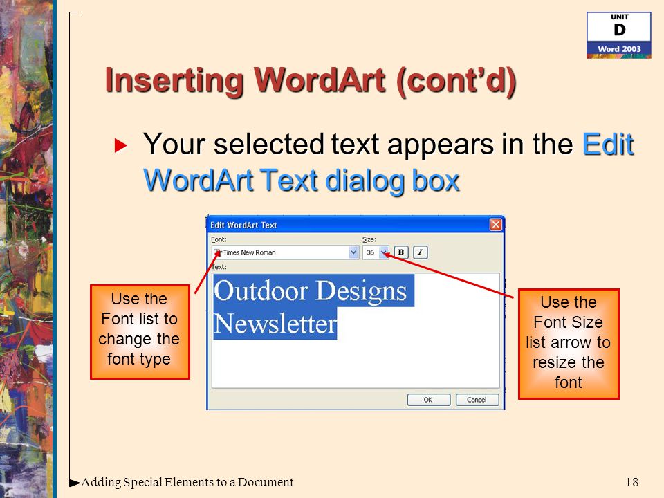 18Adding Special Elements to a Document Inserting WordArt (cont’d)  Your selected text appears in the Edit WordArt Text dialog box Use the Font list to change the font type Use the Font Size list arrow to resize the font