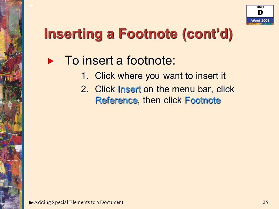 25Adding Special Elements to a Document Inserting a Footnote (cont’d)  To insert a footnote: 1.Click where you want to insert it 2.Click Insert on the menu bar, click Reference, then click Footnote