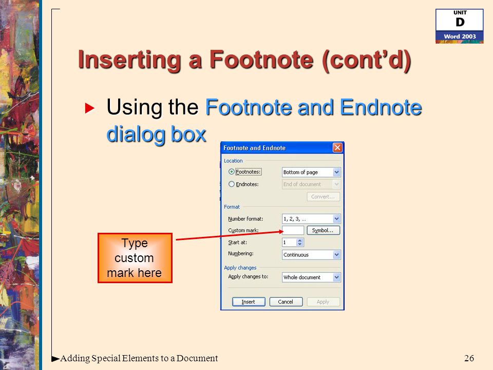 26Adding Special Elements to a Document Inserting a Footnote (cont’d)  Using the Footnote and Endnote dialog box Type custom mark here