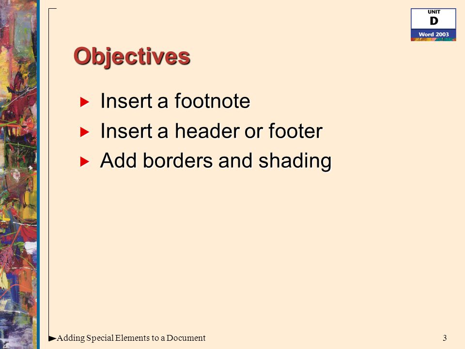 3Adding Special Elements to a Document Objectives  Insert a footnote  Insert a header or footer  Add borders and shading