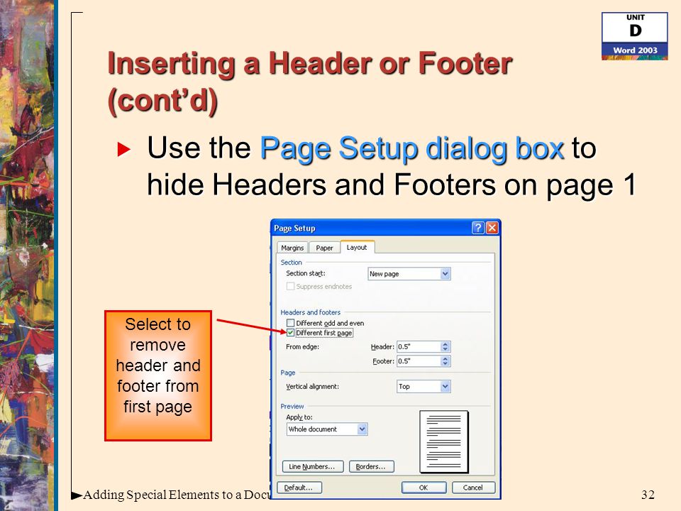 32Adding Special Elements to a Document Inserting a Header or Footer (cont’d)  Use the Page Setup dialog box to hide Headers and Footers on page 1 Select to remove header and footer from first page