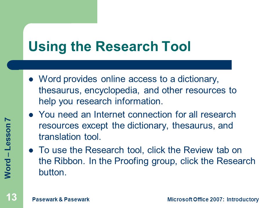 Word – Lesson 7 Pasewark & PasewarkMicrosoft Office 2007: Introductory 13 Using the Research Tool Word provides online access to a dictionary, thesaurus, encyclopedia, and other resources to help you research information.