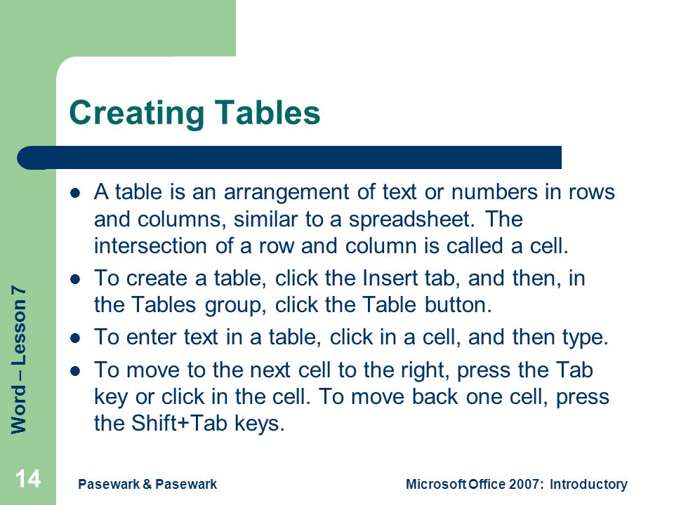 Word – Lesson 7 Pasewark & PasewarkMicrosoft Office 2007: Introductory 14 Creating Tables A table is an arrangement of text or numbers in rows and columns, similar to a spreadsheet.