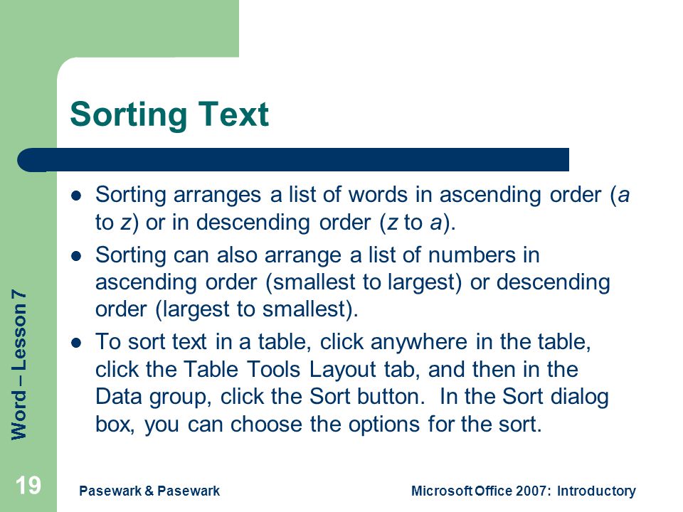 Word – Lesson 7 Pasewark & PasewarkMicrosoft Office 2007: Introductory 19 Sorting Text Sorting arranges a list of words in ascending order (a to z) or in descending order (z to a).